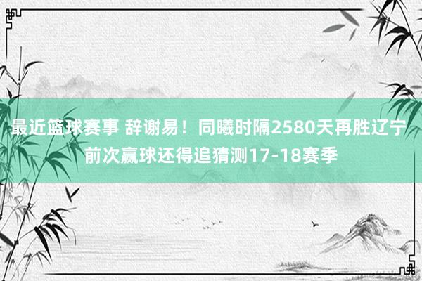 最近篮球赛事 辞谢易！同曦时隔2580天再胜辽宁 前次赢球还得追猜测17-18赛季