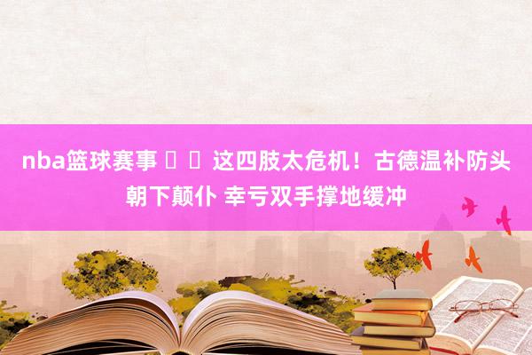 nba篮球赛事 ⚠️这四肢太危机！古德温补防头朝下颠仆 幸亏双手撑地缓冲