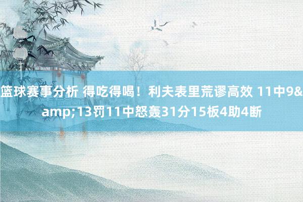 篮球赛事分析 得吃得喝！利夫表里荒谬高效 11中9&13罚11中怒轰31分15板4助4断