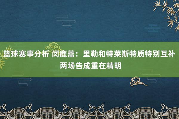 篮球赛事分析 闵鹿蕾：里勒和特莱斯特质特别互补 两场告成重在精明