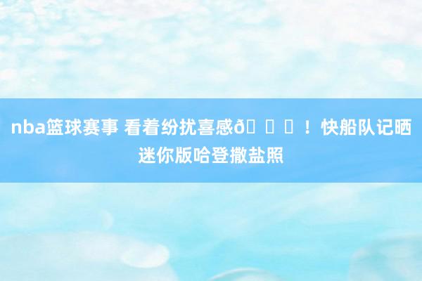 nba篮球赛事 看着纷扰喜感😜！快船队记晒迷你版哈登撒盐照