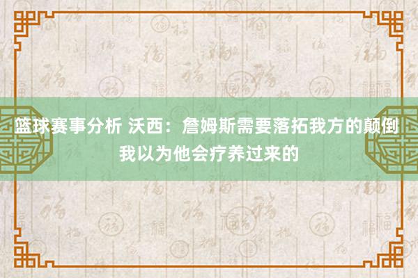 篮球赛事分析 沃西：詹姆斯需要落拓我方的颠倒 我以为他会疗养过来的