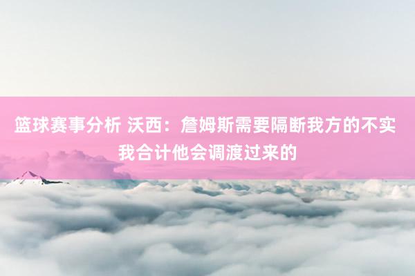 篮球赛事分析 沃西：詹姆斯需要隔断我方的不实 我合计他会调渡过来的