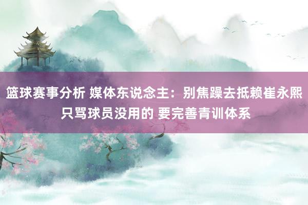 篮球赛事分析 媒体东说念主：别焦躁去抵赖崔永熙 只骂球员没用的 要完善青训体系