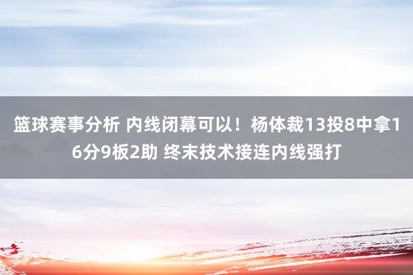 篮球赛事分析 内线闭幕可以！杨体裁13投8中拿16分9板2助 终末技术接连内线强打