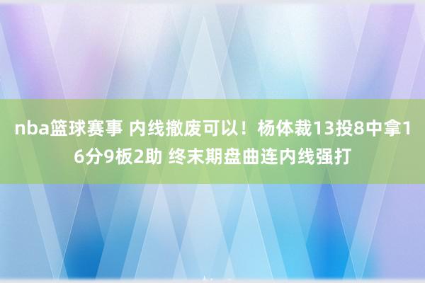 nba篮球赛事 内线撤废可以！杨体裁13投8中拿16分9板2助 终末期盘曲连内线强打