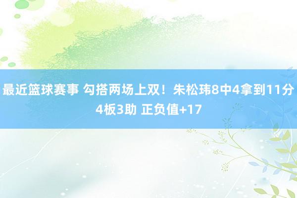 最近篮球赛事 勾搭两场上双！朱松玮8中4拿到11分4板3助 正负值+17