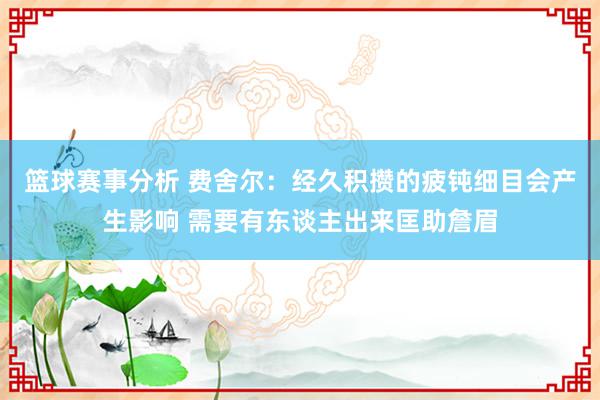 篮球赛事分析 费舍尔：经久积攒的疲钝细目会产生影响 需要有东谈主出来匡助詹眉