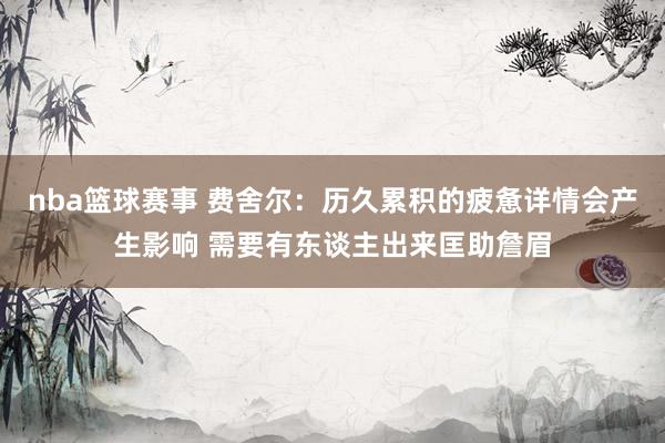 nba篮球赛事 费舍尔：历久累积的疲惫详情会产生影响 需要有东谈主出来匡助詹眉