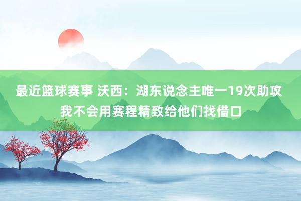 最近篮球赛事 沃西：湖东说念主唯一19次助攻 我不会用赛程精致给他们找借口