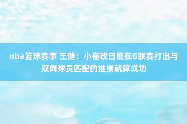 nba篮球赛事 王健：小崔改日能在G联赛打出与双向球员匹配的推崇就算成功