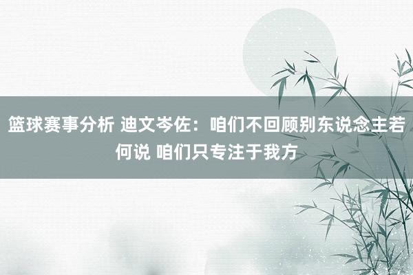 篮球赛事分析 迪文岑佐：咱们不回顾别东说念主若何说 咱们只专注于我方