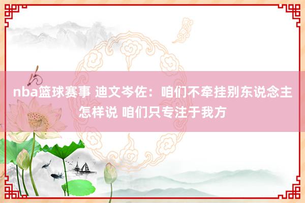 nba篮球赛事 迪文岑佐：咱们不牵挂别东说念主怎样说 咱们只专注于我方