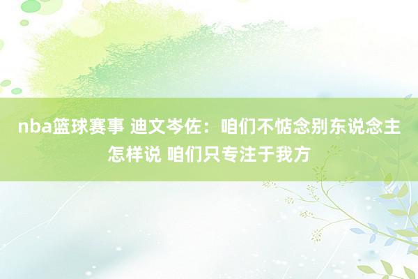 nba篮球赛事 迪文岑佐：咱们不惦念别东说念主怎样说 咱们只专注于我方