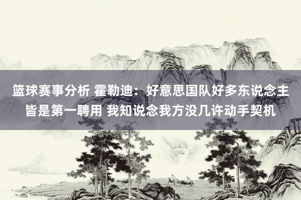 篮球赛事分析 霍勒迪：好意思国队好多东说念主皆是第一聘用 我知说念我方没几许动手契机