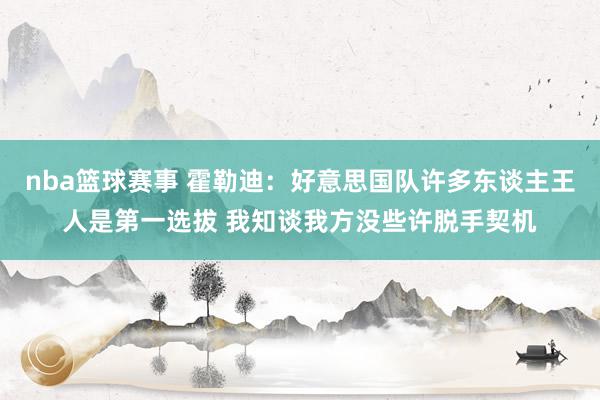 nba篮球赛事 霍勒迪：好意思国队许多东谈主王人是第一选拔 我知谈我方没些许脱手契机