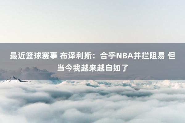 最近篮球赛事 布泽利斯：合乎NBA并拦阻易 但当今我越来越自如了