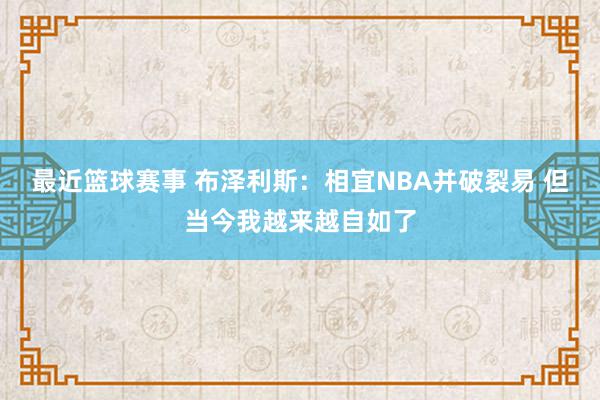 最近篮球赛事 布泽利斯：相宜NBA并破裂易 但当今我越来越自如了