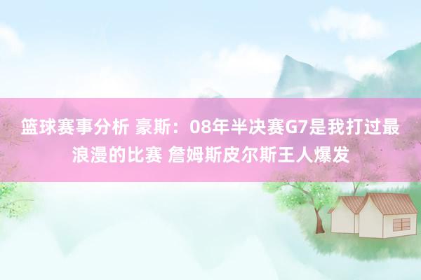 篮球赛事分析 豪斯：08年半决赛G7是我打过最浪漫的比赛 詹姆斯皮尔斯王人爆发