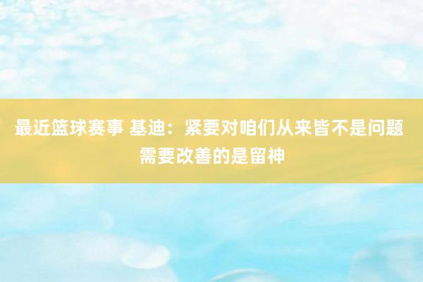 最近篮球赛事 基迪：紧要对咱们从来皆不是问题 需要改善的是留神