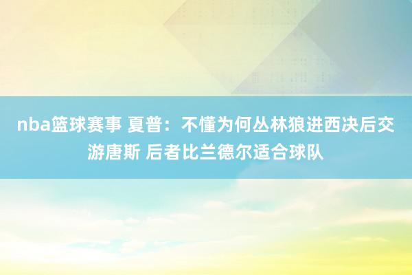 nba篮球赛事 夏普：不懂为何丛林狼进西决后交游唐斯 后者比兰德尔适合球队