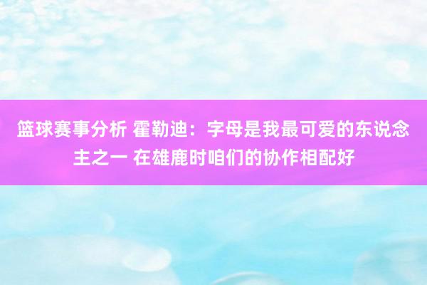 篮球赛事分析 霍勒迪：字母是我最可爱的东说念主之一 在雄鹿时咱们的协作相配好