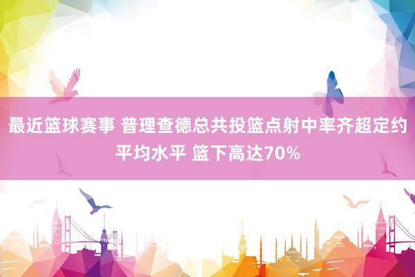 最近篮球赛事 普理查德总共投篮点射中率齐超定约平均水平 篮下高达70%