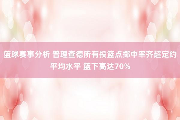 篮球赛事分析 普理查德所有投篮点掷中率齐超定约平均水平 篮下高达70%