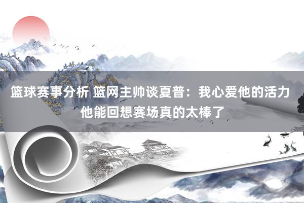 篮球赛事分析 篮网主帅谈夏普：我心爱他的活力 他能回想赛场真的太棒了