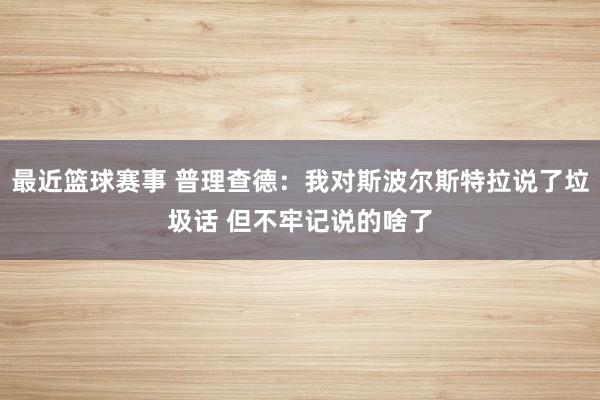 最近篮球赛事 普理查德：我对斯波尔斯特拉说了垃圾话 但不牢记说的啥了