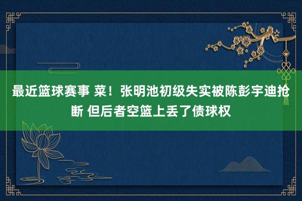 最近篮球赛事 菜！张明池初级失实被陈彭宇迪抢断 但后者空篮上丢了债球权