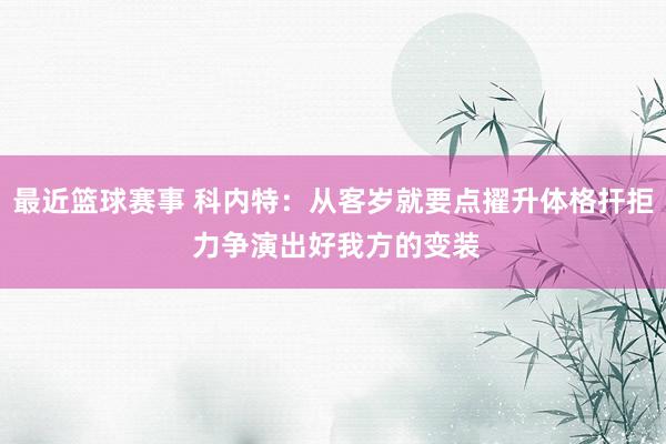 最近篮球赛事 科内特：从客岁就要点擢升体格扞拒 力争演出好我方的变装