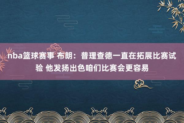 nba篮球赛事 布朗：普理查德一直在拓展比赛试验 他发扬出色咱们比赛会更容易