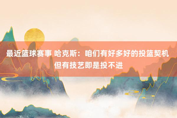 最近篮球赛事 哈克斯：咱们有好多好的投篮契机 但有技艺即是投不进