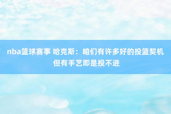 nba篮球赛事 哈克斯：咱们有许多好的投篮契机 但有手艺即是投不进