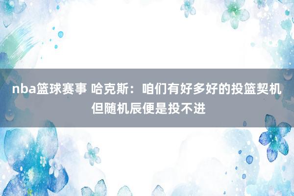 nba篮球赛事 哈克斯：咱们有好多好的投篮契机 但随机辰便是投不进