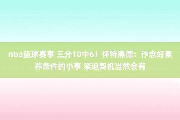 nba篮球赛事 三分10中6！怀特黑德：作念好素养条件的小事 紧迫契机当然会有