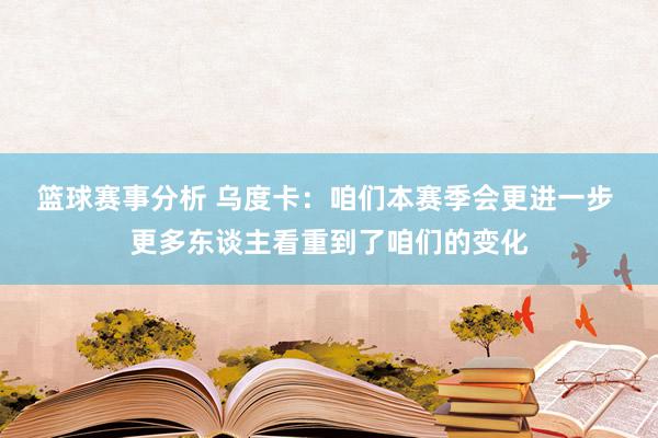 篮球赛事分析 乌度卡：咱们本赛季会更进一步 更多东谈主看重到了咱们的变化