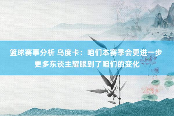 篮球赛事分析 乌度卡：咱们本赛季会更进一步 更多东谈主耀眼到了咱们的变化