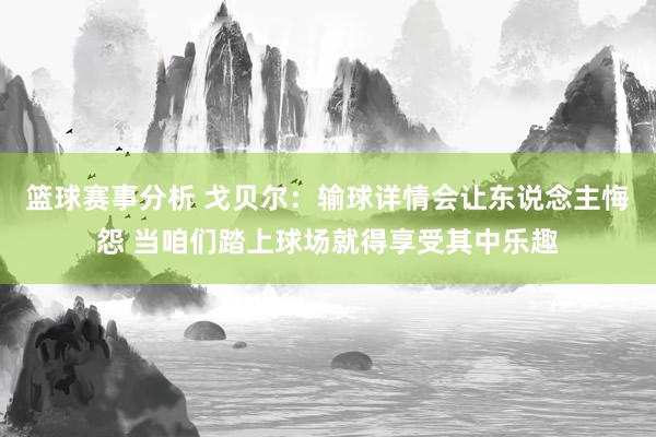 篮球赛事分析 戈贝尔：输球详情会让东说念主悔怨 当咱们踏上球场就得享受其中乐趣