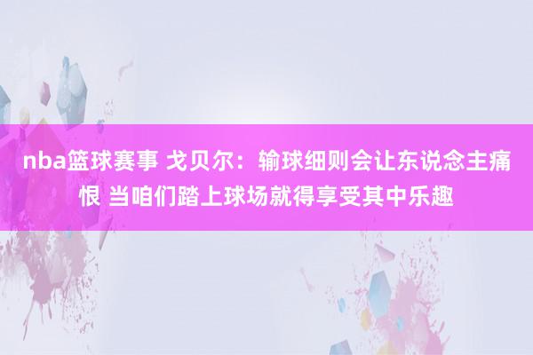 nba篮球赛事 戈贝尔：输球细则会让东说念主痛恨 当咱们踏上球场就得享受其中乐趣