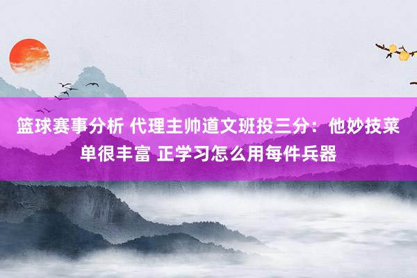 篮球赛事分析 代理主帅道文班投三分：他妙技菜单很丰富 正学习怎么用每件兵器