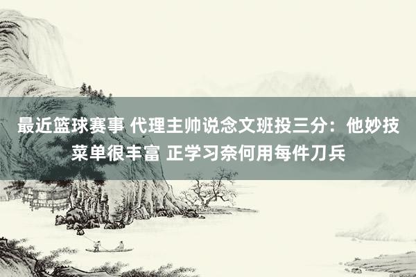 最近篮球赛事 代理主帅说念文班投三分：他妙技菜单很丰富 正学习奈何用每件刀兵