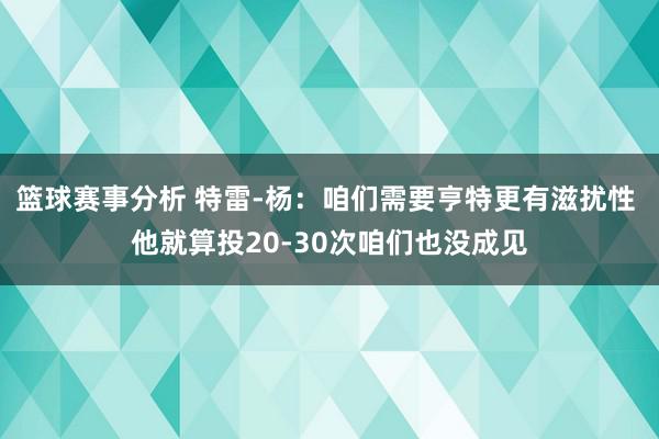 篮球赛事分析 特雷-杨：咱们需要亨特更有滋扰性 他就算投20-30次咱们也没成见