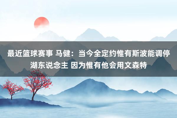 最近篮球赛事 马健：当今全定约惟有斯波能调停湖东说念主 因为惟有他会用文森特