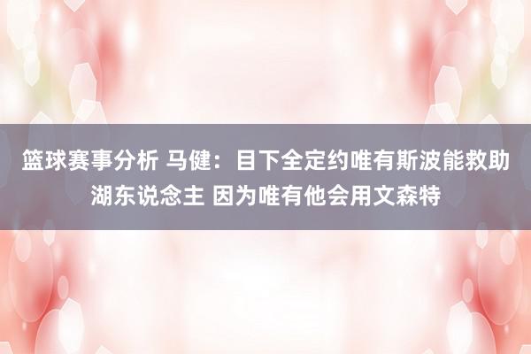 篮球赛事分析 马健：目下全定约唯有斯波能救助湖东说念主 因为唯有他会用文森特