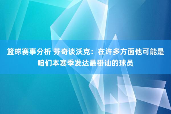 篮球赛事分析 芬奇谈沃克：在许多方面他可能是咱们本赛季发达最褂讪的球员