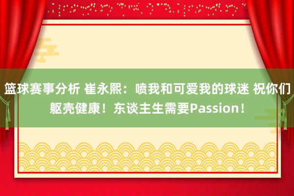 篮球赛事分析 崔永熙：喷我和可爱我的球迷 祝你们躯壳健康！东谈主生需要Passion！