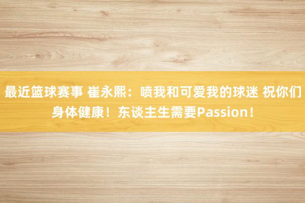 最近篮球赛事 崔永熙：喷我和可爱我的球迷 祝你们身体健康！东谈主生需要Passion！