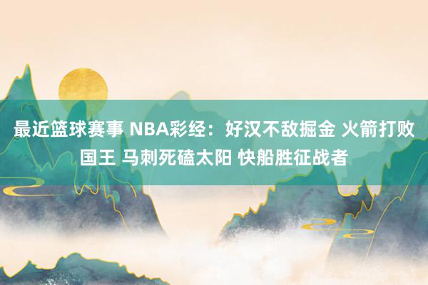 最近篮球赛事 NBA彩经：好汉不敌掘金 火箭打败国王 马刺死磕太阳 快船胜征战者